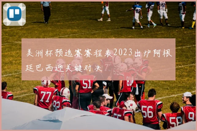 美洲杯预选赛赛程表2023出炉阿根廷巴西迎关键对决