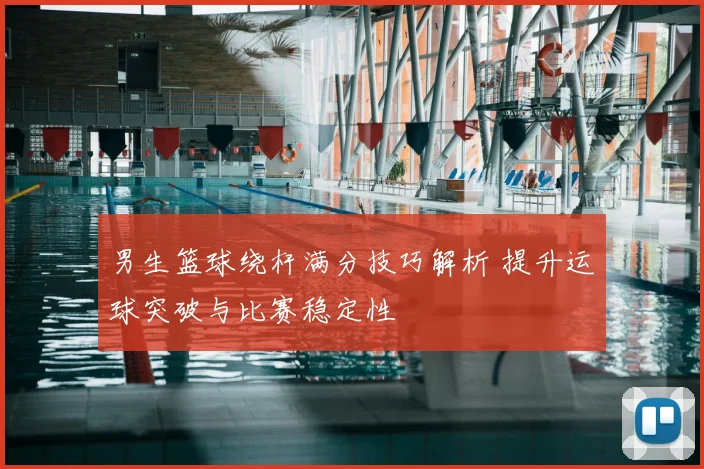 男生篮球绕杆满分技巧解析 提升运球突破与比赛稳定性