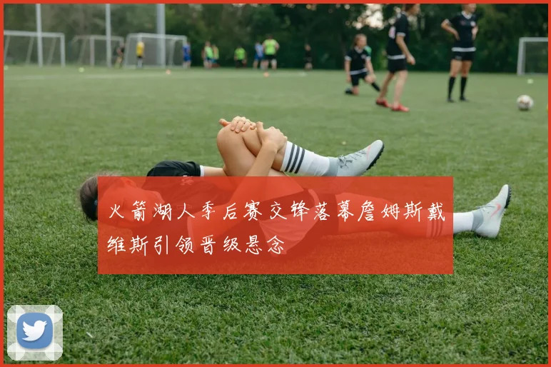 火箭湖人季后赛交锋落幕詹姆斯戴维斯引领晋级悬念