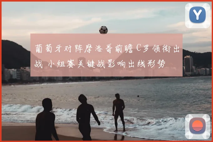 葡萄牙对阵摩洛哥前瞻 C罗领衔出战 小组赛关键战影响出线形势
