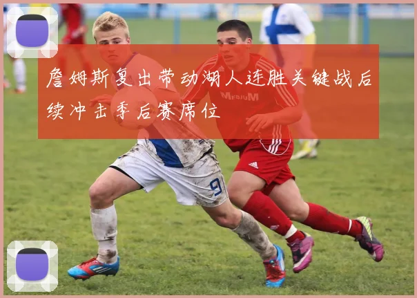 詹姆斯复出带动湖人连胜关键战后续冲击季后赛席位