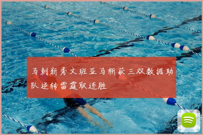 马刺新秀文班亚马斩获三双数据助队逆转雷霆取连胜