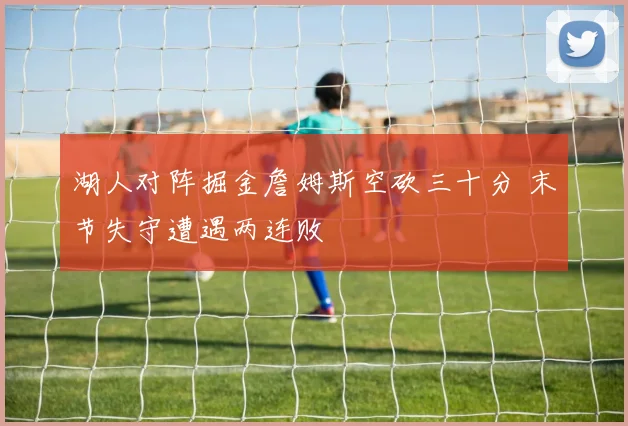 湖人对阵掘金詹姆斯空砍三十分 末节失守遭遇两连败