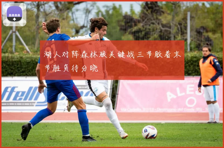 湖人对阵森林狼关键战三节胶着末节胜负待分晓