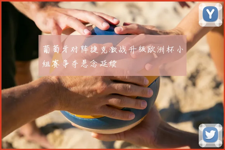 葡萄牙对阵捷克激战升级欧洲杯小组赛争夺悬念延续