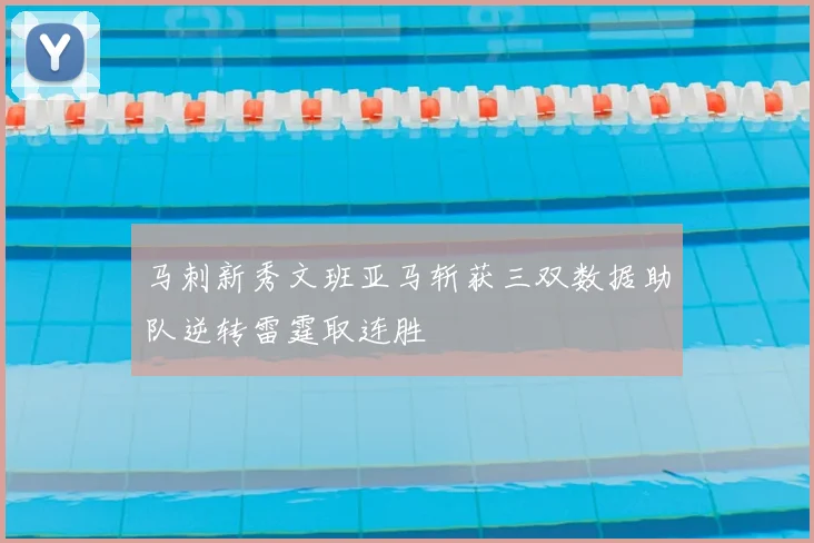 马刺新秀文班亚马斩获三双数据助队逆转雷霆取连胜