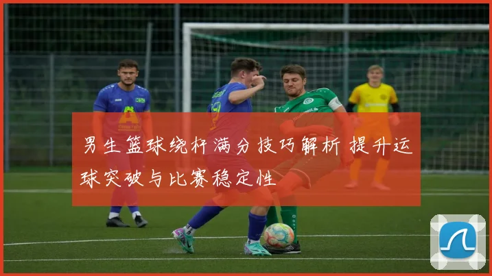 男生篮球绕杆满分技巧解析 提升运球突破与比赛稳定性