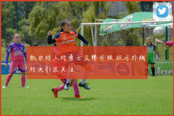 凯尔特人对勇士交锋升级 双方外线对决引发关注