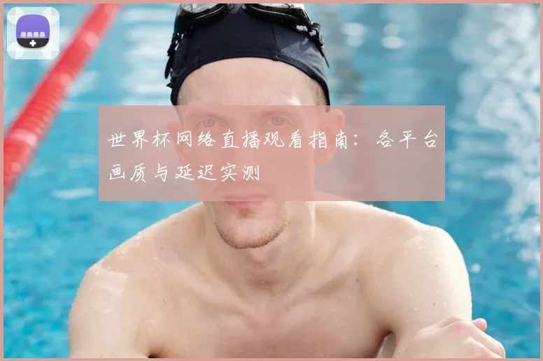 世界杯网络直播观看指南：各平台画质与延迟实测