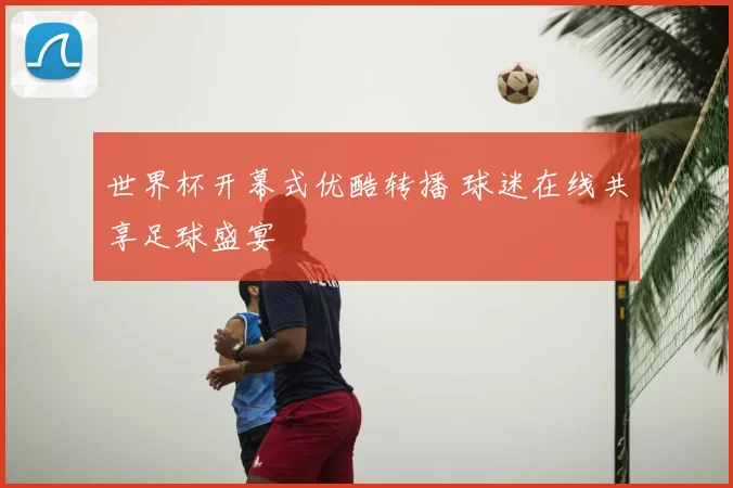 世界杯开幕式优酷转播 球迷在线共享足球盛宴