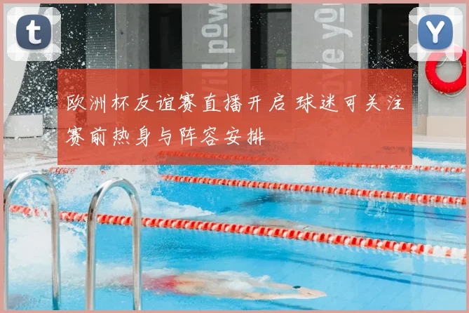 欧洲杯友谊赛直播开启 球迷可关注赛前热身与阵容安排