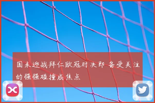 国米迎战拜仁欧冠对决即 备受关注的强强碰撞成焦点