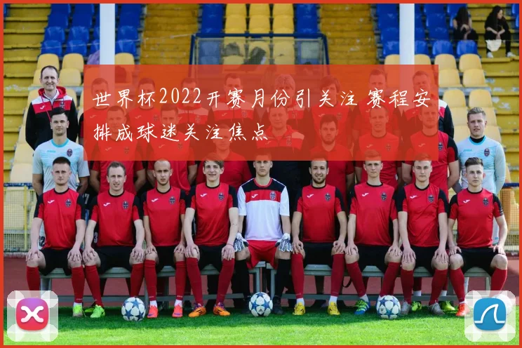 世界杯2022开赛月份引关注 赛程安排成球迷关注焦点