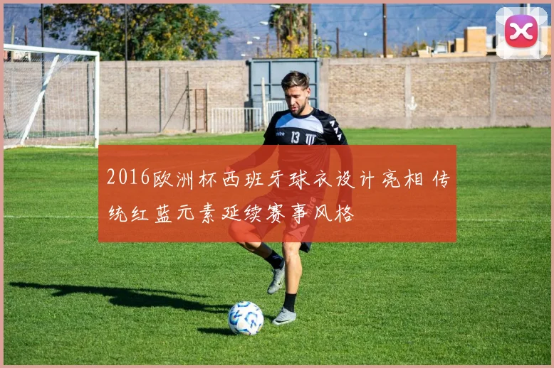 2016欧洲杯西班牙球衣设计亮相 传统红蓝元素延续赛事风格