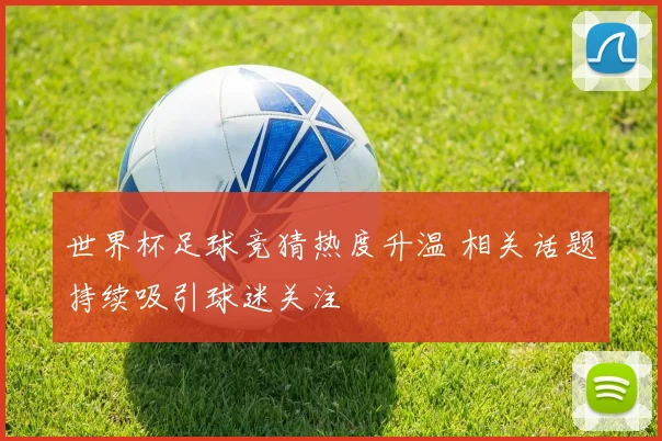 世界杯足球竞猜热度升温 相关话题持续吸引球迷关注