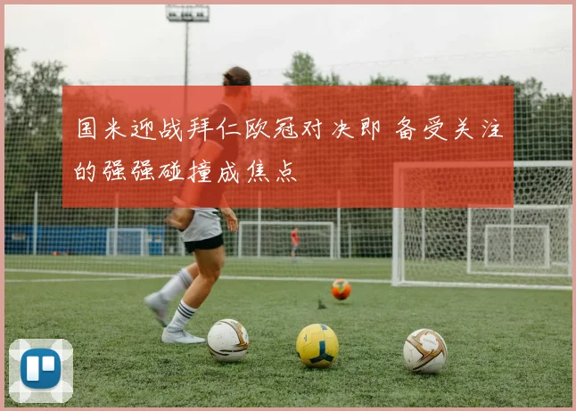 国米迎战拜仁欧冠对决即 备受关注的强强碰撞成焦点