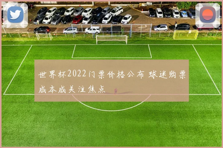 世界杯2022门票价格公布 球迷购票成本成关注焦点