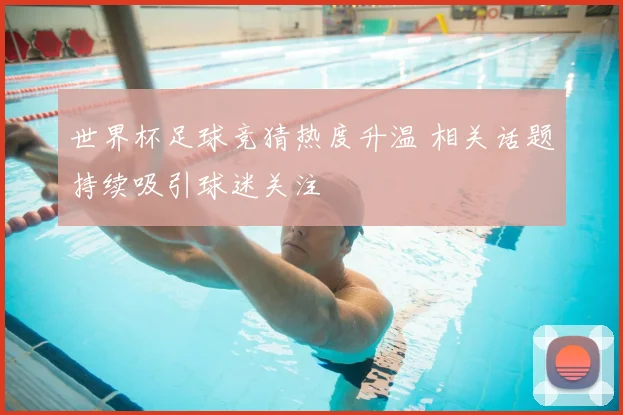 世界杯足球竞猜热度升温 相关话题持续吸引球迷关注