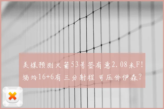 美媒预测火箭53号签有意2.08米F!场均16+6有三分射程 可压价伊森?