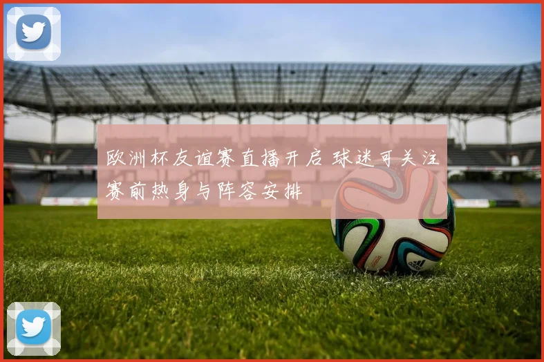 欧洲杯友谊赛直播开启 球迷可关注赛前热身与阵容安排