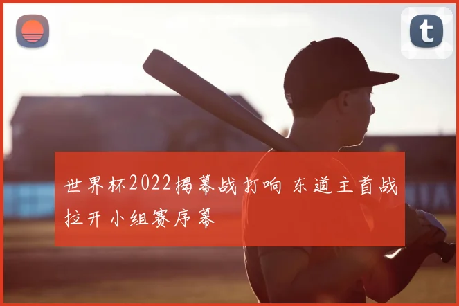 世界杯2022揭幕战打响 东道主首战拉开小组赛序幕