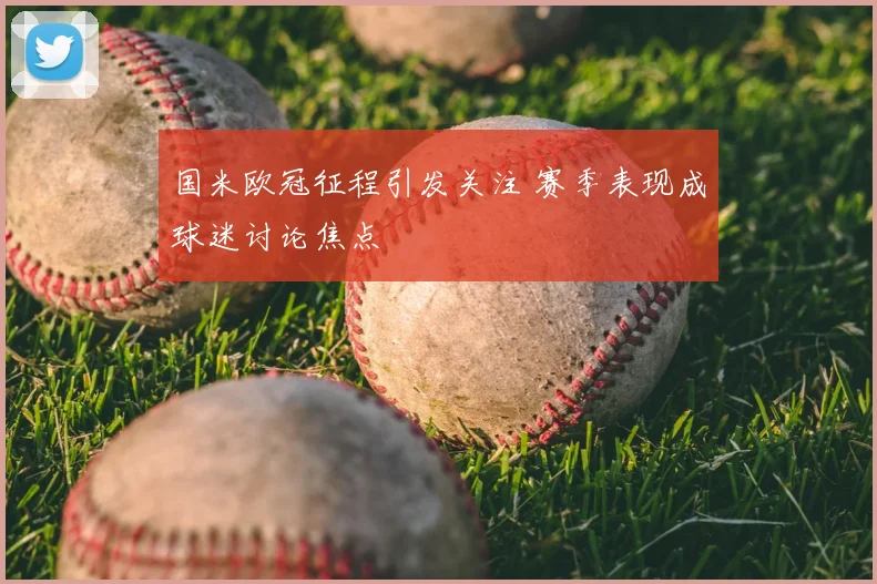国米欧冠征程引发关注 赛季表现成球迷讨论焦点