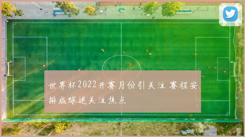 世界杯2022开赛月份引关注 赛程安排成球迷关注焦点
